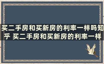 买二手房和买新房的利率一样吗知乎 买二手房和买新房的利率一样吗怎么算